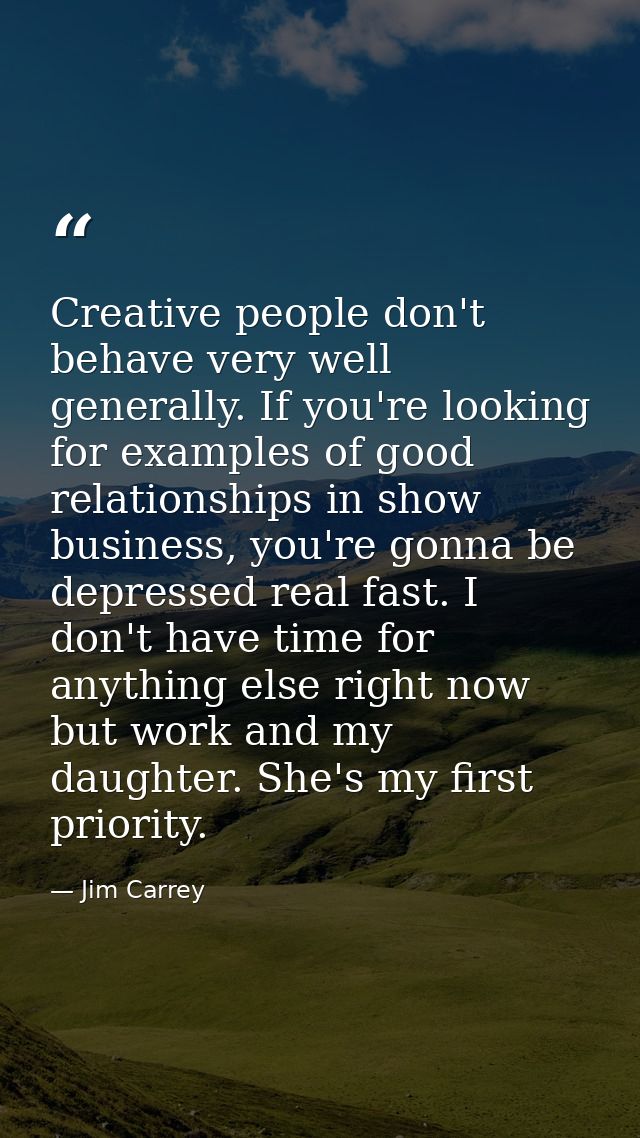 Creative people don't behave very well generally. If you're looking for examples of good relationships in show business, — Jim Carrey