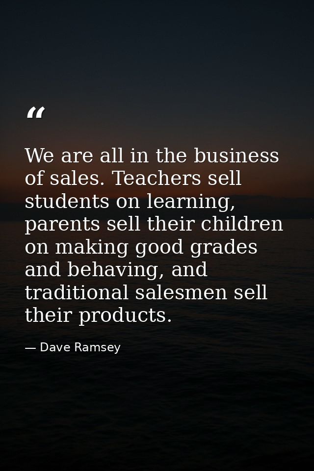 We are all in the business of sales. Teachers sell students on learning, parents sell their children on making good grad — Dave Ramsey