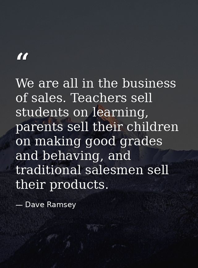 We are all in the business of sales. Teachers sell students on learning, parents sell their children on making good grad — Dave Ramsey