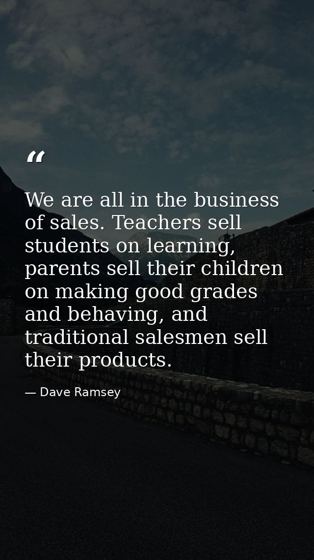 We are all in the business of sales. Teachers sell students on learning, parents sell their children on making good grad — Dave Ramsey