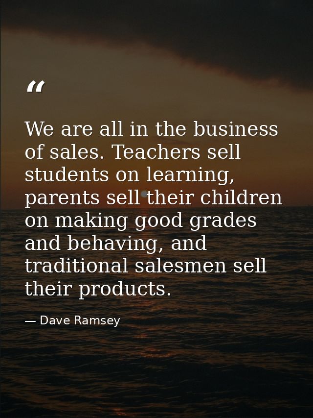 We are all in the business of sales. Teachers sell students on learning, parents sell their children on making good grad — Dave Ramsey