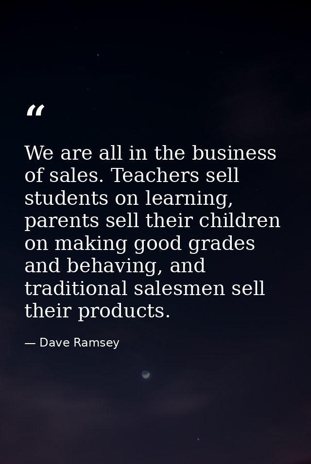 We are all in the business of sales. Teachers sell students on learning, parents sell their children on making good grad — Dave Ramsey