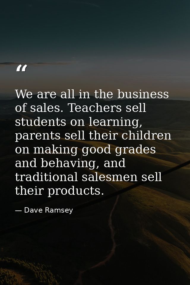 We are all in the business of sales. Teachers sell students on learning, parents sell their children on making good grad — Dave Ramsey