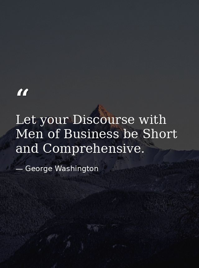 Let your Discourse with Men of Business be Short and Comprehensive. — George Washington