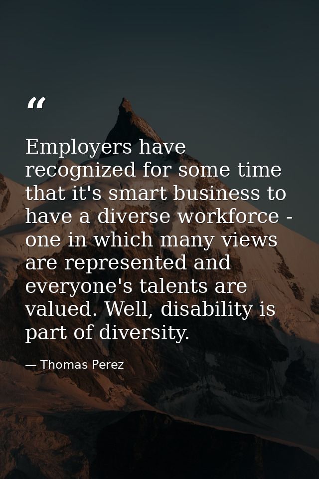 Employers have recognized for some time that it's smart business to have a diverse workforce - one in which many views a — Thomas Perez