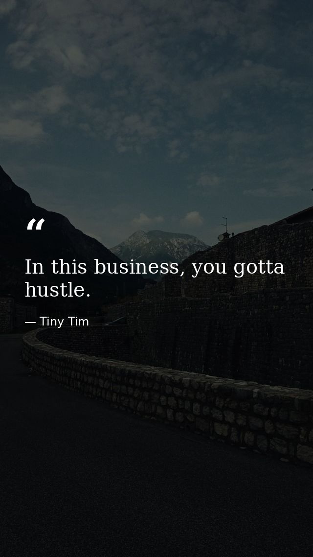 In this business, you gotta hustle. — Tiny Tim