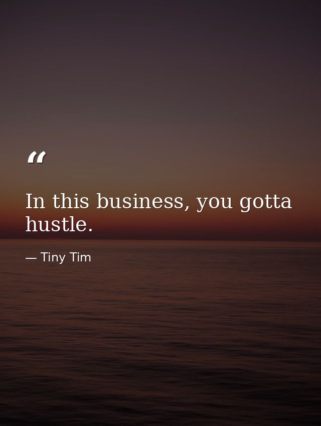 In this business, you gotta hustle. — Tiny Tim