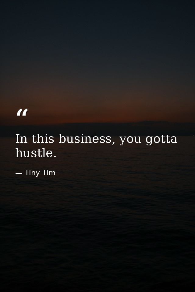 In this business, you gotta hustle. — Tiny Tim
