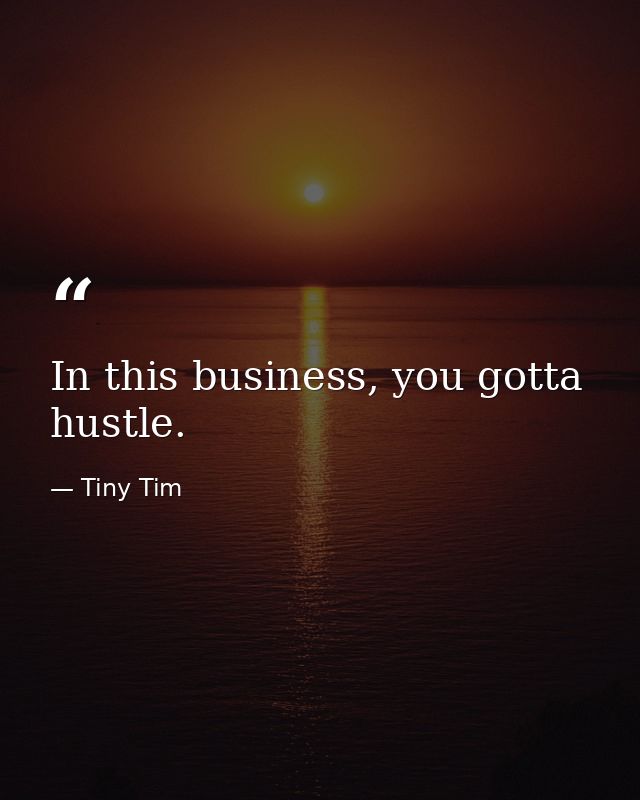 In this business, you gotta hustle. — Tiny Tim