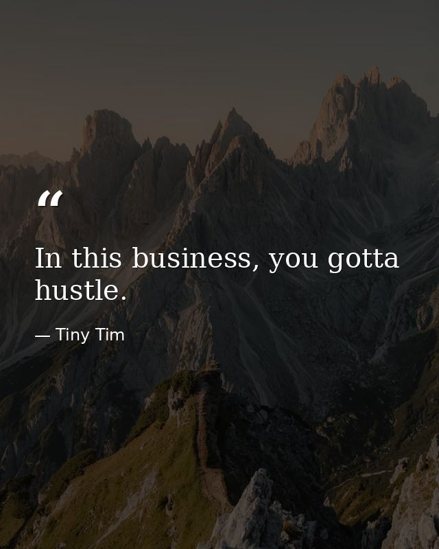 In this business, you gotta hustle. — Tiny Tim