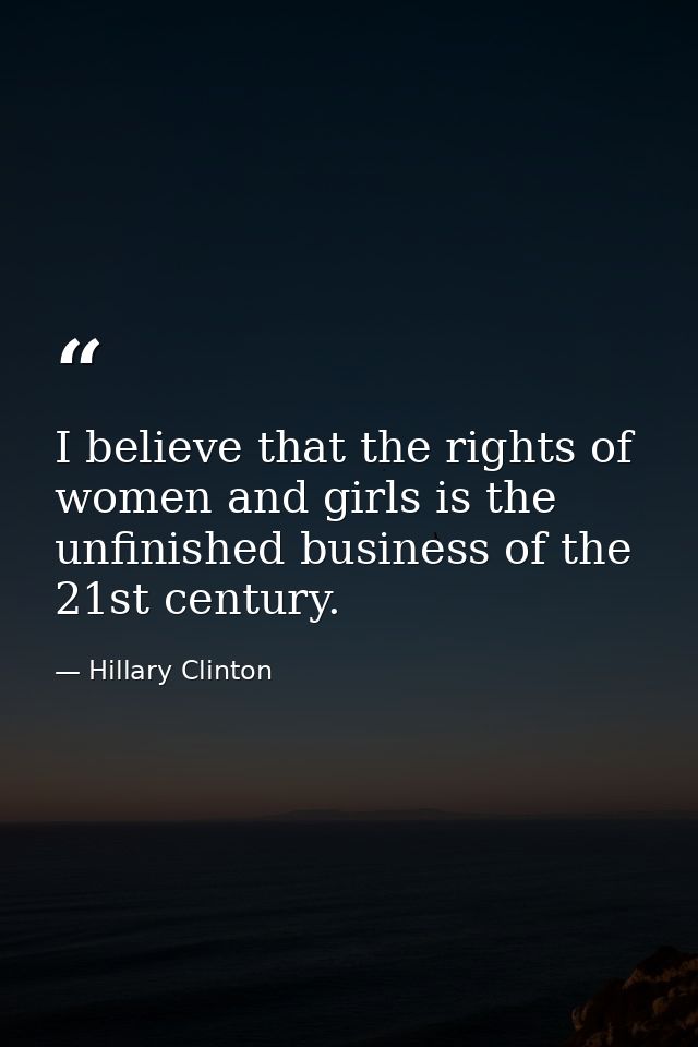 I believe that the rights of women and girls is the unfinished business of the 21st century. — Hillary Clinton