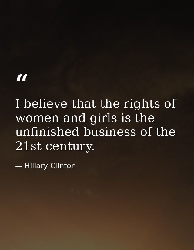 I believe that the rights of women and girls is the unfinished business of the 21st century. — Hillary Clinton