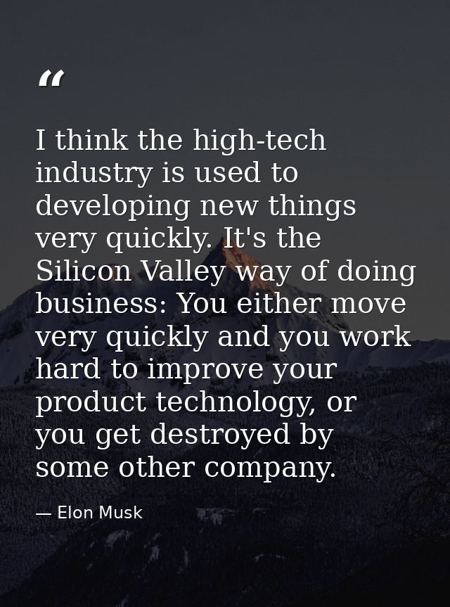 I think the high-tech industry is used to developing new things very quickly. It's the Silicon Valley way of doing busin — Elon Musk