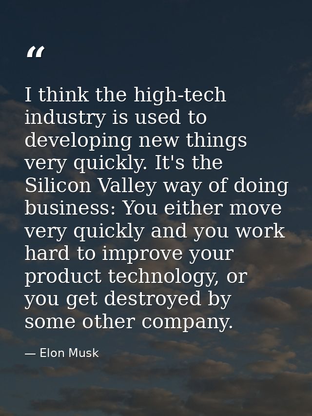 I think the high-tech industry is used to developing new things very quickly. It's the Silicon Valley way of doing busin — Elon Musk