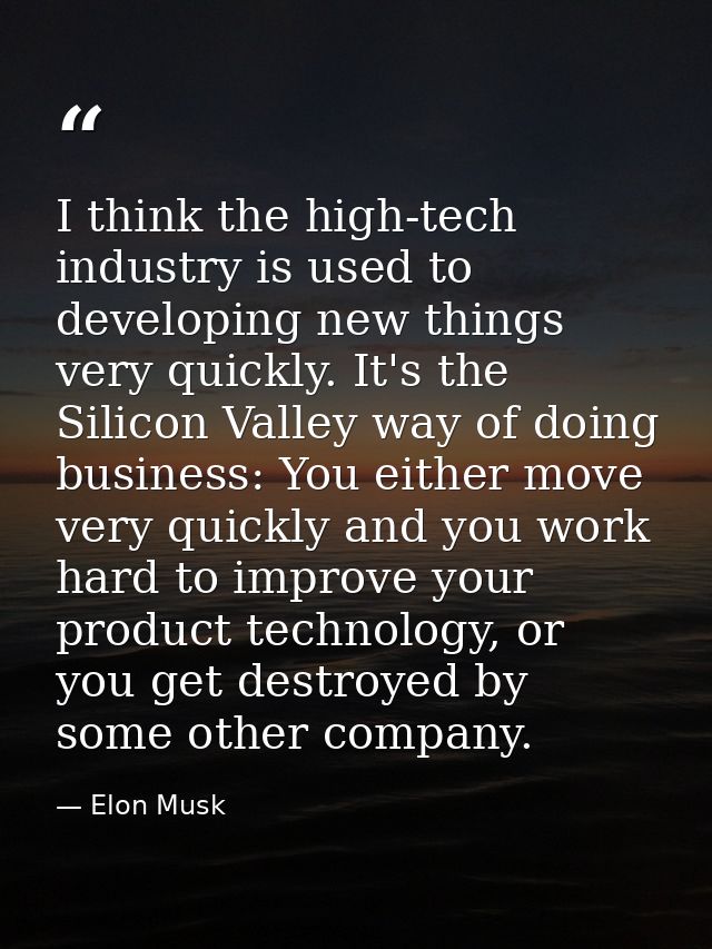 I think the high-tech industry is used to developing new things very quickly. It's the Silicon Valley way of doing busin — Elon Musk