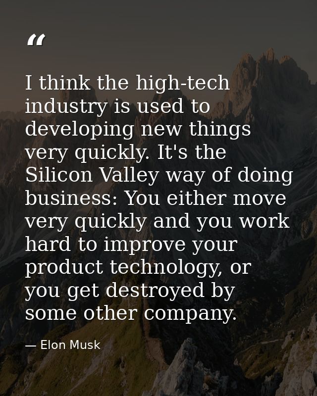 I think the high-tech industry is used to developing new things very quickly. It's the Silicon Valley way of doing busin — Elon Musk