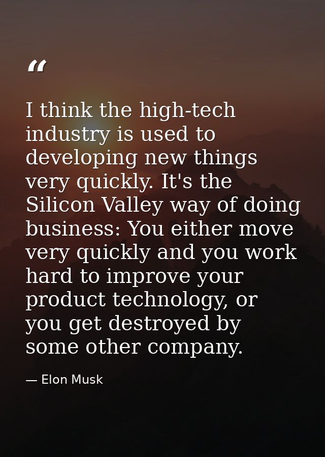 I think the high-tech industry is used to developing new things very quickly. It's the Silicon Valley way of doing busin — Elon Musk