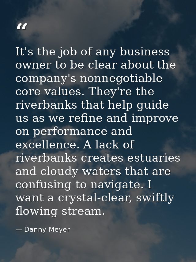 It's the job of any business owner to be clear about the company's nonnegotiable core values. They're the riverbanks tha — Danny Meyer
