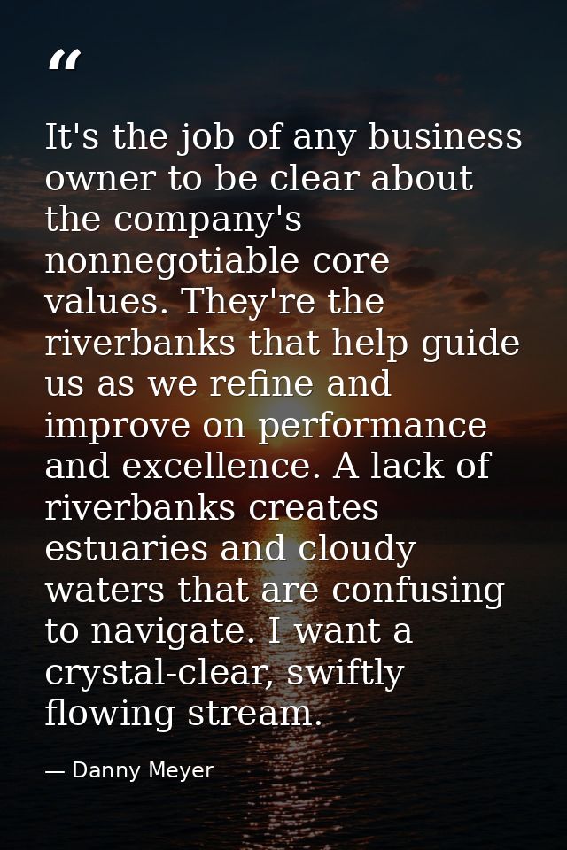 It's the job of any business owner to be clear about the company's nonnegotiable core values. They're the riverbanks tha — Danny Meyer