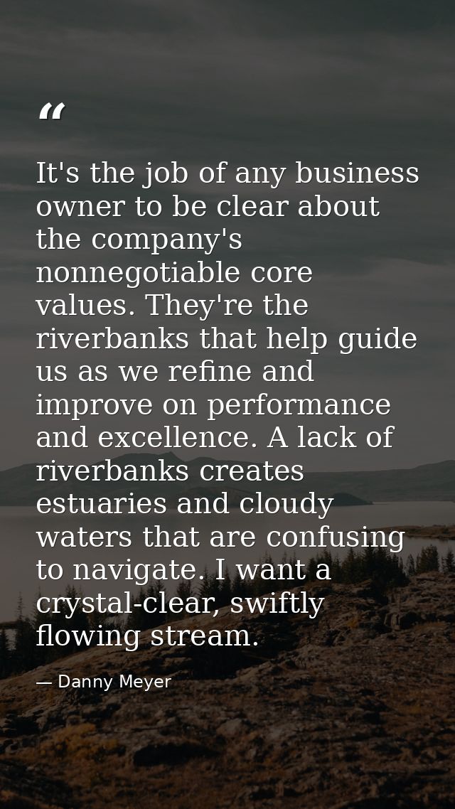 It's the job of any business owner to be clear about the company's nonnegotiable core values. They're the riverbanks tha — Danny Meyer