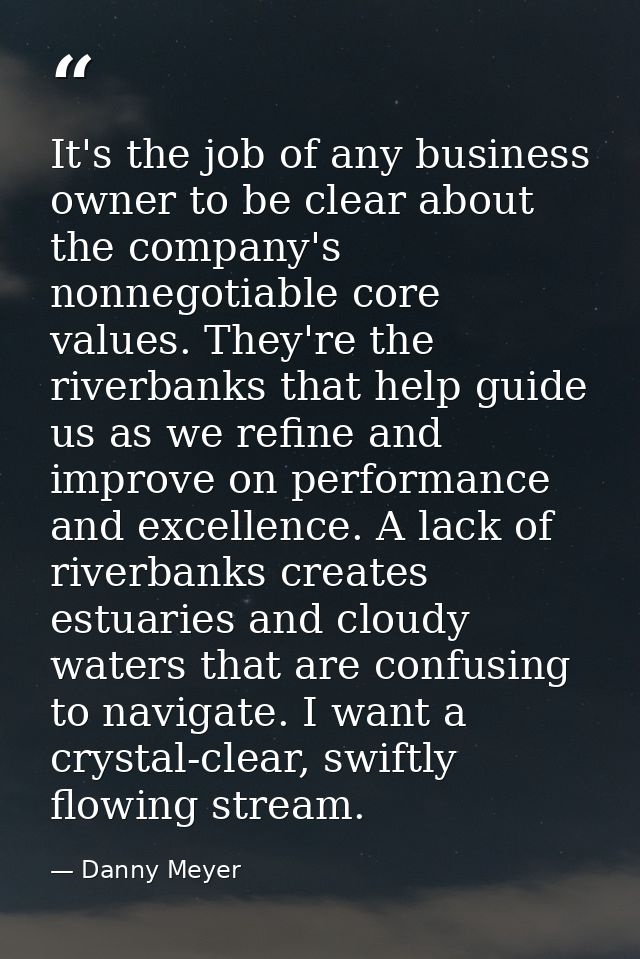 It's the job of any business owner to be clear about the company's nonnegotiable core values. They're the riverbanks tha — Danny Meyer