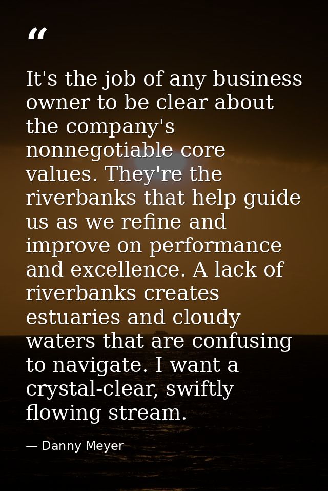 It's the job of any business owner to be clear about the company's nonnegotiable core values. They're the riverbanks tha — Danny Meyer