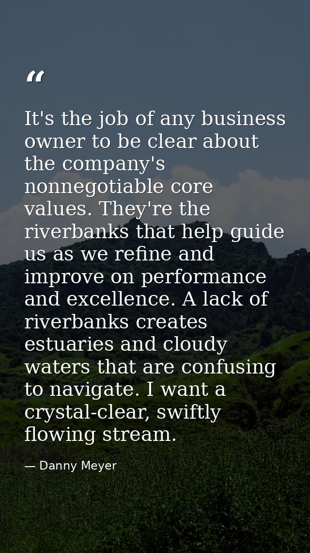 It's the job of any business owner to be clear about the company's nonnegotiable core values. They're the riverbanks tha — Danny Meyer