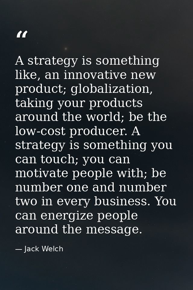 A strategy is something like, an innovative new product; globalization, taking your products around the world; be the lo — Jack Welch
