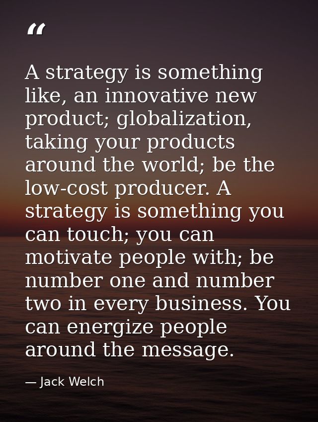 A strategy is something like, an innovative new product; globalization, taking your products around the world; be the lo — Jack Welch