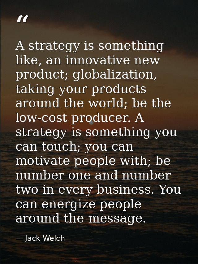 A strategy is something like, an innovative new product; globalization, taking your products around the world; be the lo — Jack Welch