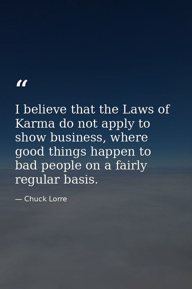 I believe that the Laws of Karma do not apply to show business, where good things happen to bad people on a fairly regul — Chuck Lorre