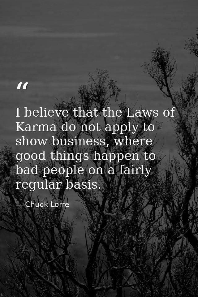 I believe that the Laws of Karma do not apply to show business, where good things happen to bad people on a fairly regul — Chuck Lorre