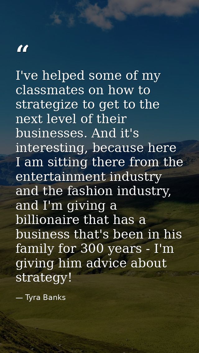 I've helped some of my classmates on how to strategize to get to the next level of their businesses. And it's interestin — Tyra Banks
