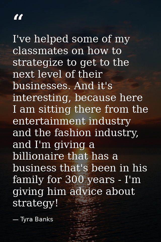 I've helped some of my classmates on how to strategize to get to the next level of their businesses. And it's interestin — Tyra Banks