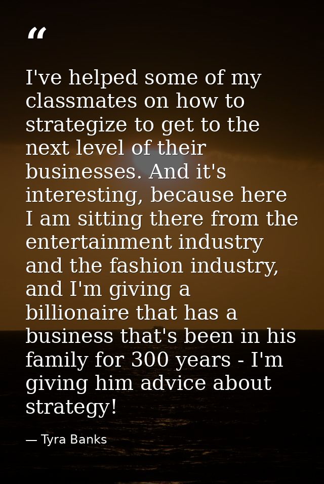I've helped some of my classmates on how to strategize to get to the next level of their businesses. And it's interestin — Tyra Banks