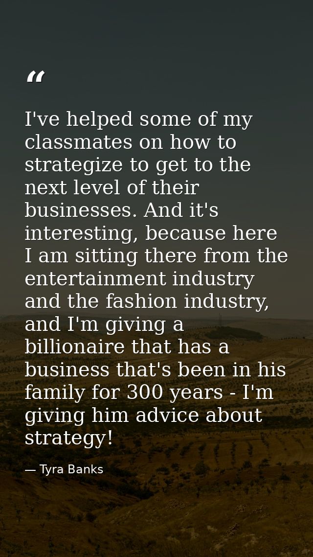 I've helped some of my classmates on how to strategize to get to the next level of their businesses. And it's interestin — Tyra Banks