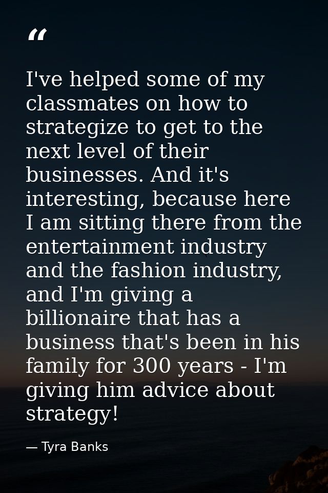 I've helped some of my classmates on how to strategize to get to the next level of their businesses. And it's interestin — Tyra Banks