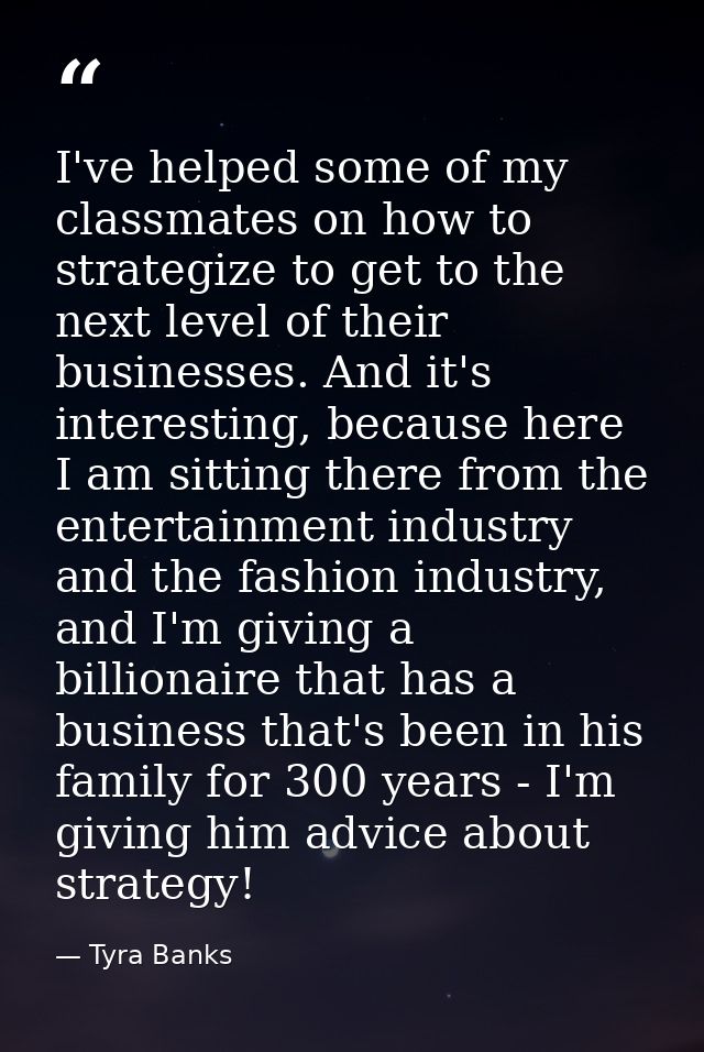 I've helped some of my classmates on how to strategize to get to the next level of their businesses. And it's interestin — Tyra Banks