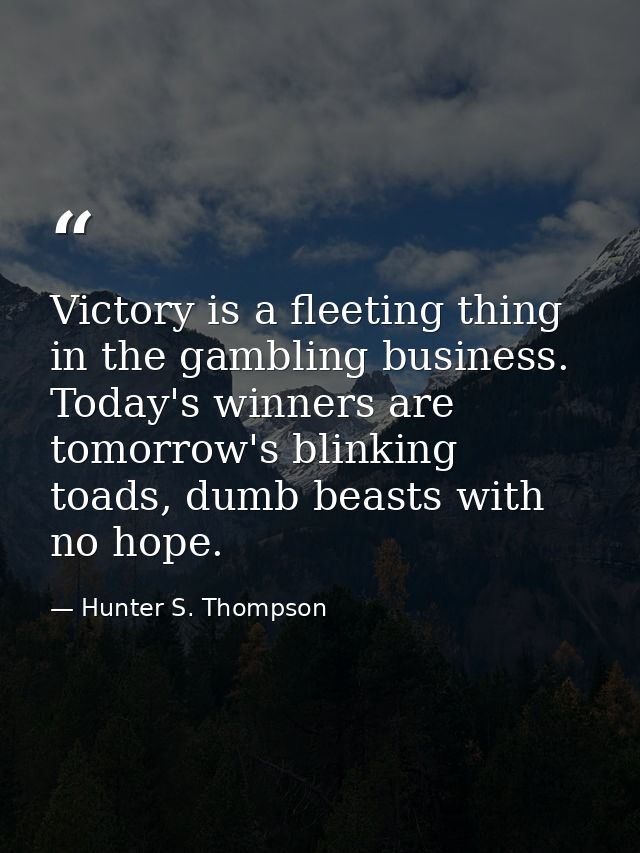 Victory is a fleeting thing in the gambling business. Today's winners are tomorrow's blinking toads, dumb beasts with no — Hunter S. Thompson