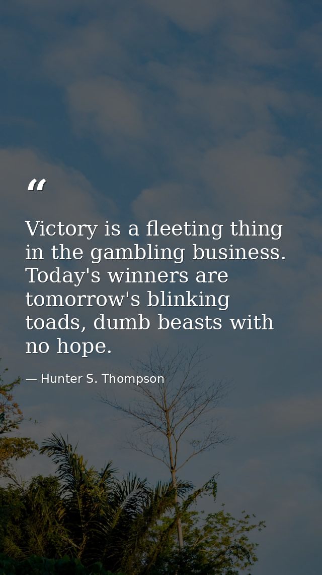 Victory is a fleeting thing in the gambling business. Today's winners are tomorrow's blinking toads, dumb beasts with no — Hunter S. Thompson