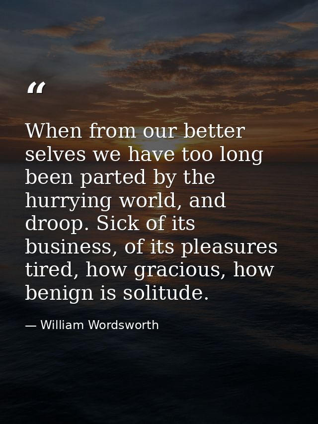 When from our better selves we have too long been parted by the hurrying world, and droop. Sick of its business, of its  — William Wordsworth