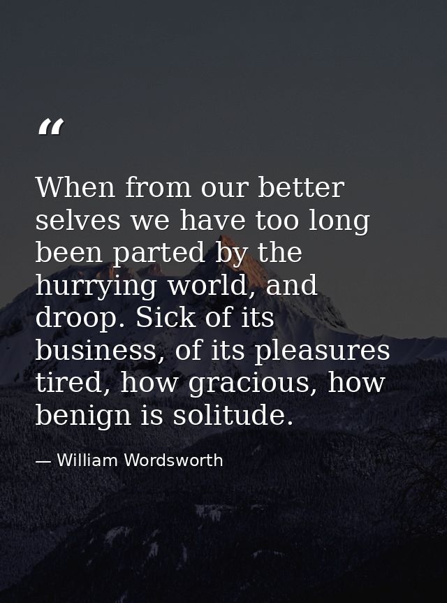 When from our better selves we have too long been parted by the hurrying world, and droop. Sick of its business, of its  — William Wordsworth