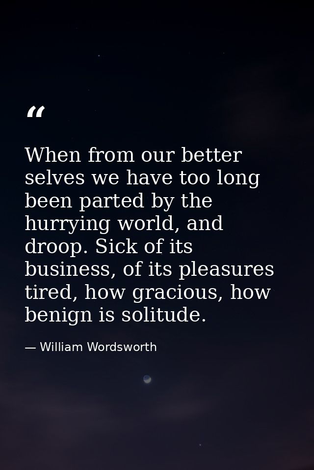 When from our better selves we have too long been parted by the hurrying world, and droop. Sick of its business, of its  — William Wordsworth