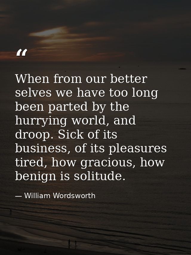 When from our better selves we have too long been parted by the hurrying world, and droop. Sick of its business, of its  — William Wordsworth