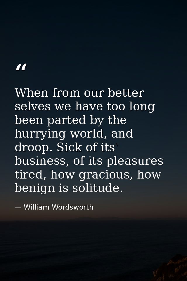 When from our better selves we have too long been parted by the hurrying world, and droop. Sick of its business, of its  — William Wordsworth