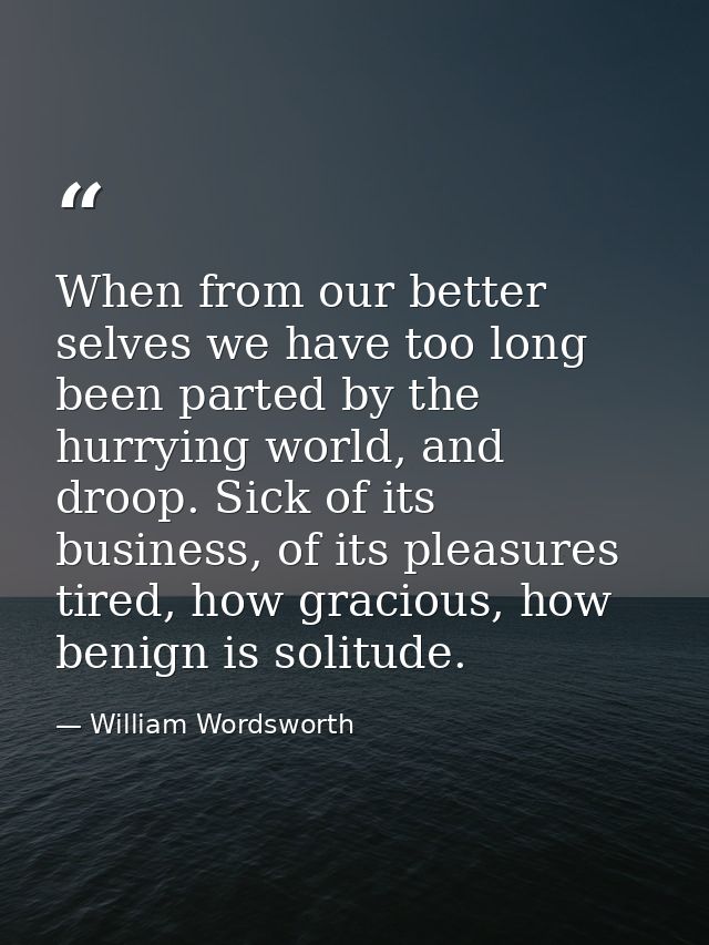 When from our better selves we have too long been parted by the hurrying world, and droop. Sick of its business, of its  — William Wordsworth