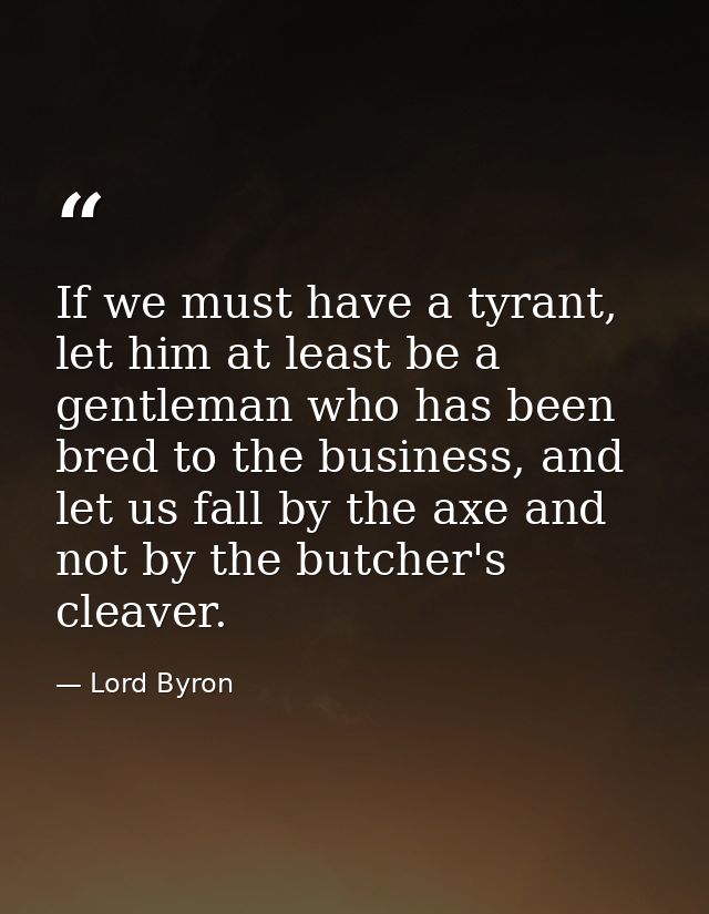 If we must have a tyrant, let him at least be a gentleman who has been bred to the business, and let us fall by the axe  — Lord Byron