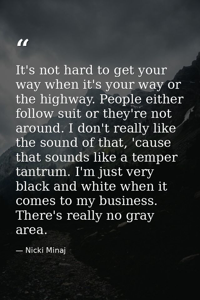 It's not hard to get your way when it's your way or the highway. People either follow suit or they're not around. I don' — Nicki Minaj