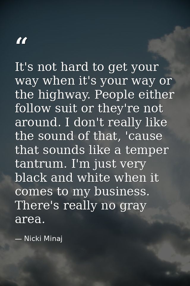 It's not hard to get your way when it's your way or the highway. People either follow suit or they're not around. I don' — Nicki Minaj