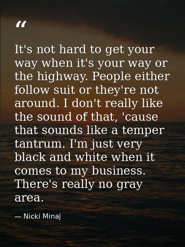 It's not hard to get your way when it's your way or the highway. People either follow suit or they're not around. I don' — Nicki Minaj